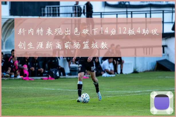 科内特表现出色砍下14分12板4助攻创生涯新高前场篮板数