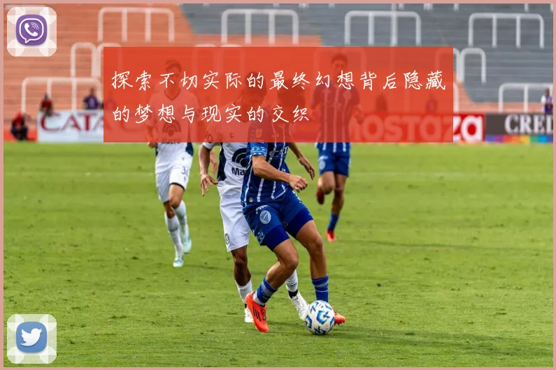 探索不切实际的最终幻想背后隐藏的梦想与现实的交织